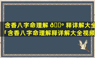 含香八字命理解 🐺 释详解大全「含香八字命理解释详解大全视频」